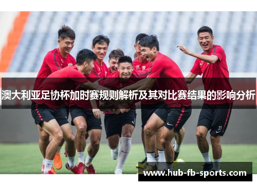 澳大利亚足协杯加时赛规则解析及其对比赛结果的影响分析