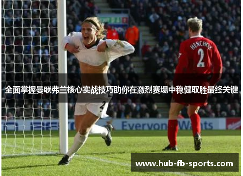 全面掌握曼联弗兰核心实战技巧助你在激烈赛場中稳健取胜最终关键