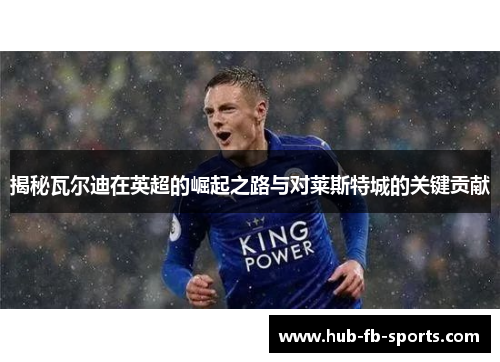 揭秘瓦尔迪在英超的崛起之路与对莱斯特城的关键贡献