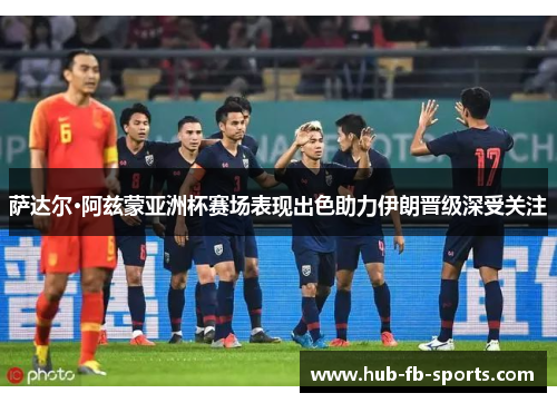 萨达尔·阿兹蒙亚洲杯赛场表现出色助力伊朗晋级深受关注