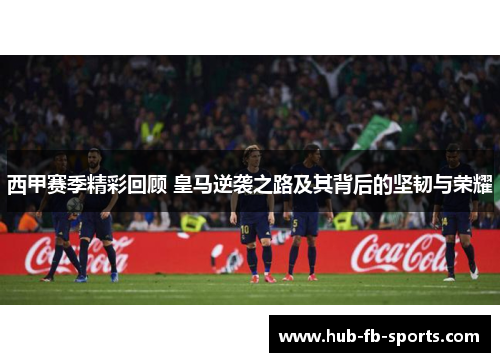 西甲赛季精彩回顾 皇马逆袭之路及其背后的坚韧与荣耀