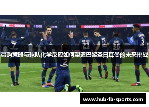豪购策略与球队化学反应如何塑造巴黎圣日耳曼的未来挑战