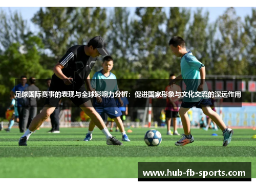 足球国际赛事的表现与全球影响力分析：促进国家形象与文化交流的深远作用