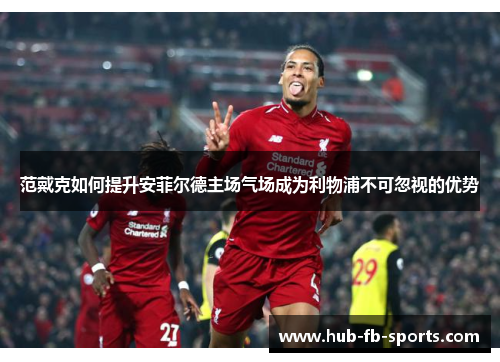 范戴克如何提升安菲尔德主场气场成为利物浦不可忽视的优势