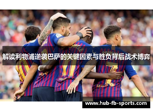解读利物浦逆袭巴萨的关键因素与胜负背后战术博弈 解读利物浦逆袭巴萨的关键因素与胜负背后战术博弈