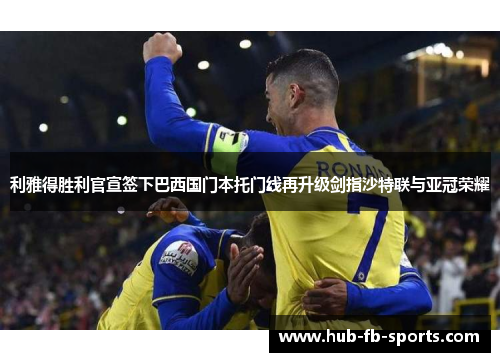 利雅得胜利官宣签下巴西国门本托门线再升级剑指沙特联与亚冠荣耀 利雅得胜利官宣签下巴西国门本托门线再升级剑指沙特联与亚冠荣耀