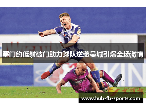 塞门约低射破门助力球队逆袭曼城引爆全场激情