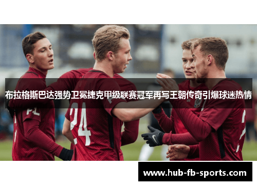 布拉格斯巴达强势卫冕捷克甲级联赛冠军再写王朝传奇引爆球迷热情 布拉格斯巴达强势卫冕捷克甲级联赛冠军再写王朝传奇引爆球迷热情