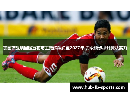 美因茨战绩回暖宣布与主教练续约至2027年 力求稳步提升球队实力 美因茨战绩回暖宣布与主教练续约至2027年 力求稳步提升球队实力