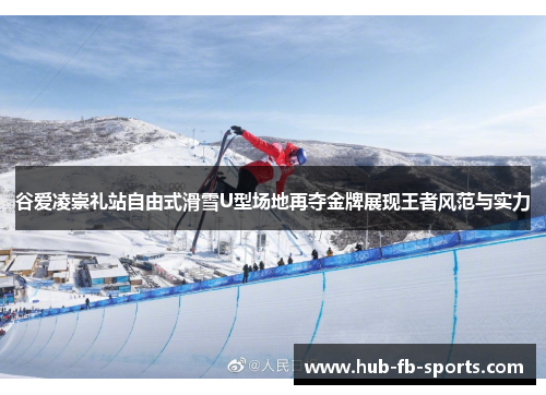 谷爱凌崇礼站自由式滑雪U型场地再夺金牌展现王者风范与实力