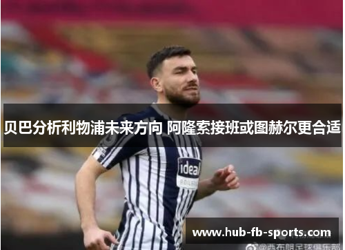贝巴分析利物浦未来方向 阿隆索接班或图赫尔更合适