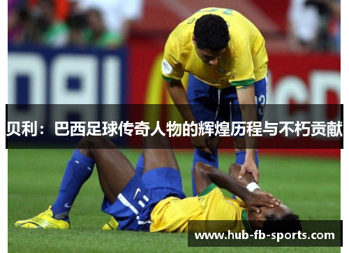 贝利：巴西足球传奇人物的辉煌历程与不朽贡献