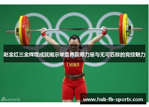 赵金红三金辉煌成就揭示举重界震撼力量与无可匹敌的竞技魅力