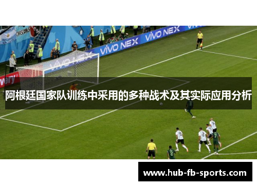 阿根廷国家队训练中采用的多种战术及其实际应用分析 阿根廷国家队训练中采用的多种战术及其实际应用分析