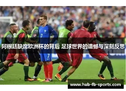 阿根廷缺席欧洲杯的背后 足球世界的遗憾与深刻反思 阿根廷缺席欧洲杯的背后 足球世界的遗憾与深刻反思