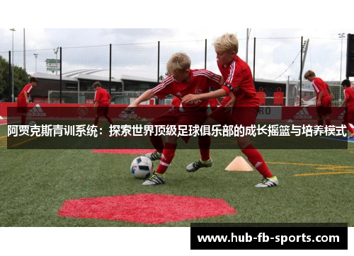 阿贾克斯青训系统:探索世界顶级足球俱乐部的成长摇篮与培养模式 阿贾克斯青训系统:探索世界顶级足球俱乐部的成长摇篮与培养模式