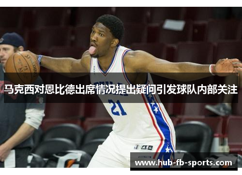 马克西对恩比德出席情况提出疑问引发球队内部关注 马克西对恩比德出席情况提出疑问引发球队内部关注