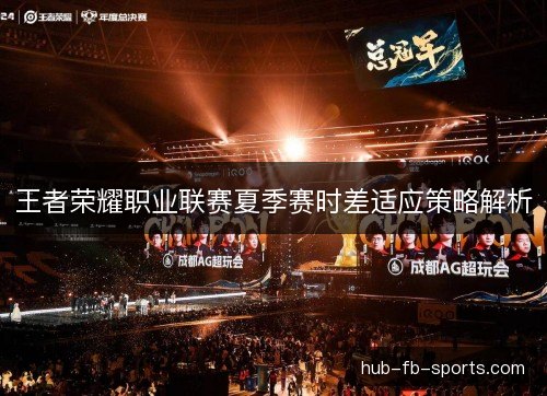 王者荣耀职业联赛夏季赛时差适应策略解析