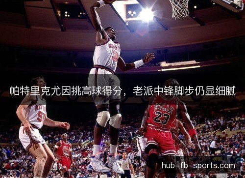 帕特里克尤因挑高球得分,老派中锋脚步仍显细腻 帕特里克尤因挑高球得分,老派中锋脚步仍显细腻
