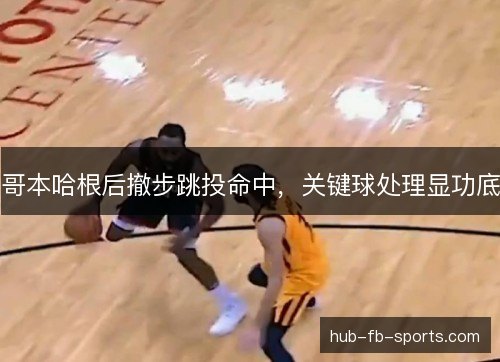 哥本哈根后撤步跳投命中,关键球处理显功底 哥本哈根后撤步跳投命中,关键球处理显功底