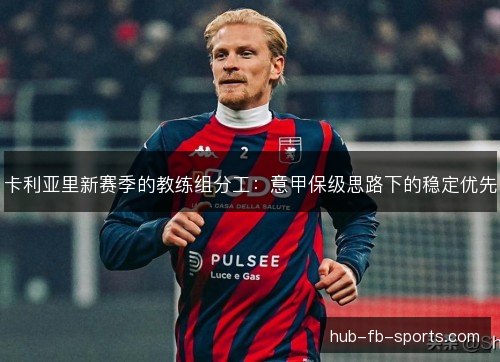 卡利亚里新赛季的教练组分工:意甲保级思路下的稳定优先 卡利亚里新赛季的教练组分工:意甲保级思路下的稳定优先