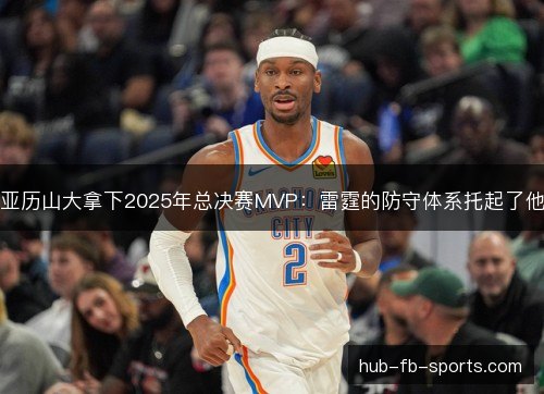 亚历山大拿下2025年总决赛MVP:雷霆的防守体系托起了他 亚历山大拿下2025年总决赛MVP:雷霆的防守体系托起了他